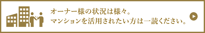 オーナー様の状況は様々でも、 マンションを活用されたい方は一読ください。