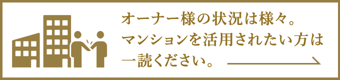 オーナー様の状況は様々でも、 マンションを活用されたい方は一読ください。